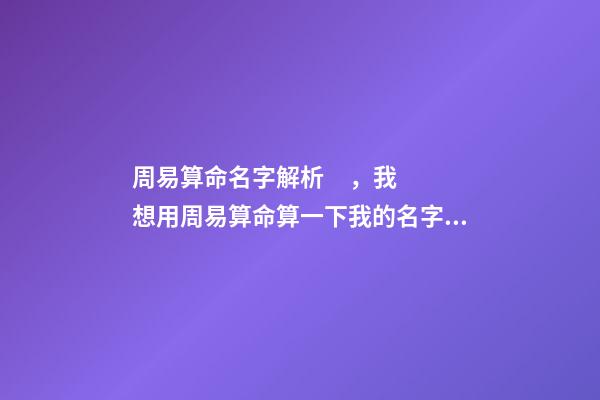 周易算命名字解析，我想用周易算命算一下我的名字 名字算命